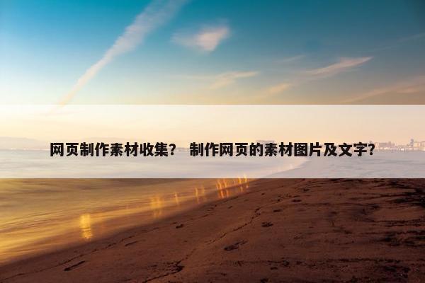 网页制作素材收集？ 制作网页的素材图片及文字？