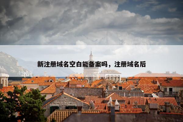 新注册域名空白能备案吗，注册域名后