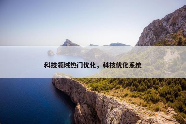 科技领域热门优化，科技优化系统