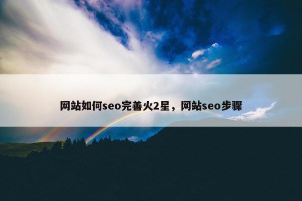 网站如何seo完善火2星，网站seo步骤