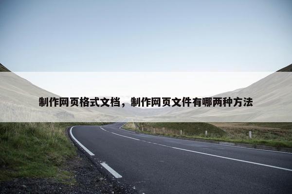 制作网页格式文档，制作网页文件有哪两种方法