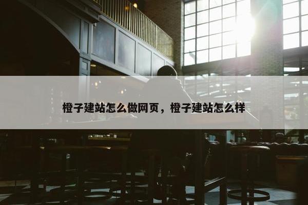 橙子建站怎么做网页，橙子建站怎么样