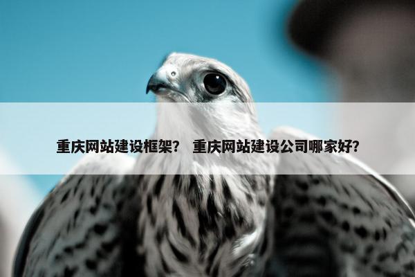 重庆网站建设框架？ 重庆网站建设公司哪家好？