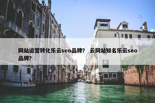 网站运营转化乐云seo品牌？ 云网站知名乐云seo品牌？