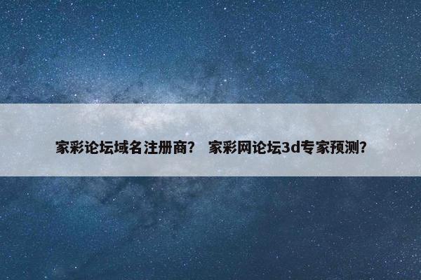 家彩论坛域名注册商？ 家彩网论坛3d专家预测？
