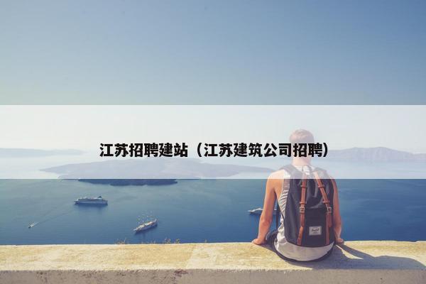 江苏招聘建站（江苏建筑公司招聘）