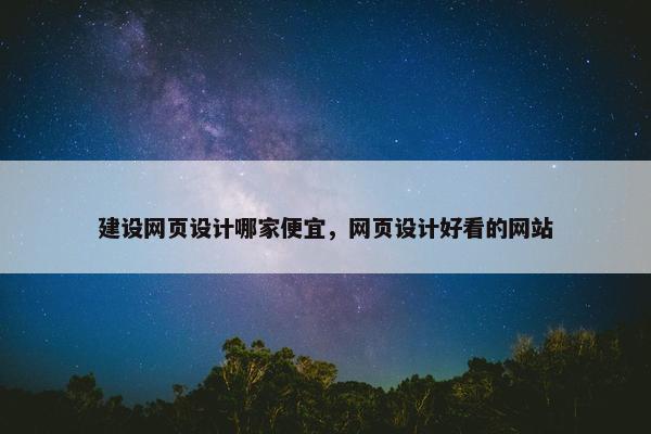 建设网页设计哪家便宜，网页设计好看的网站