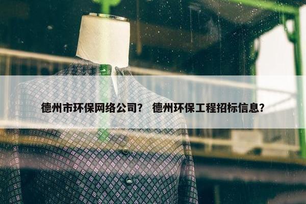德州市环保网络公司？ 德州环保工程招标信息？