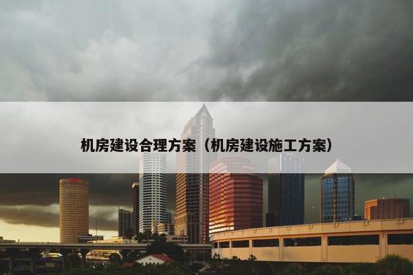 机房建设合理方案（机房建设施工方案）