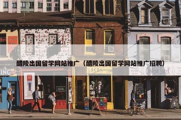 醴陵出国留学网站推广（醴陵出国留学网站推广招聘）