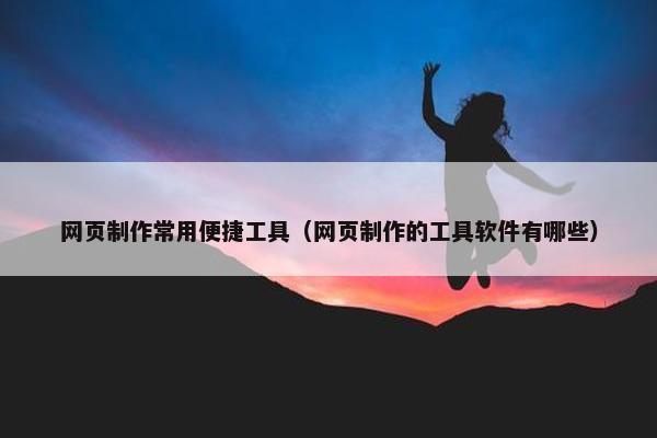 网页制作常用便捷工具（网页制作的工具软件有哪些）