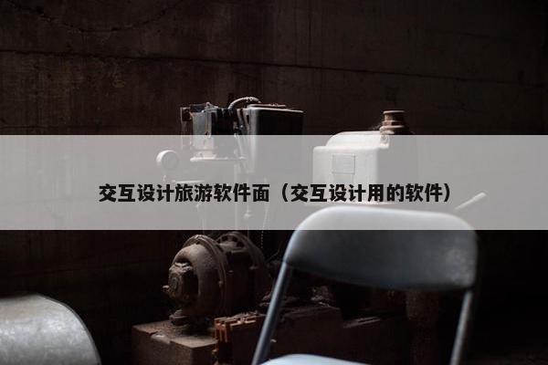 交互设计旅游软件面（交互设计用的软件）