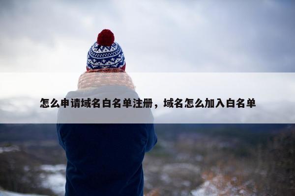 怎么申请域名白名单注册，域名怎么加入白名单