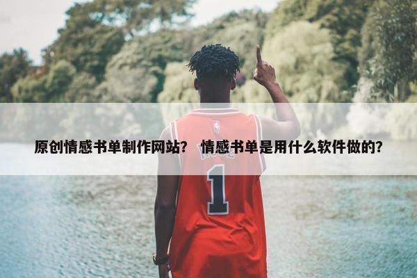 原创情感书单制作网站？ 情感书单是用什么软件做的？