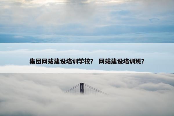 集团网站建设培训学校？ 网站建设培训班？