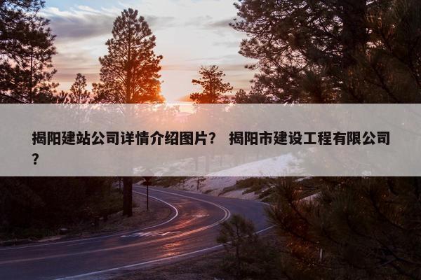 揭阳建站公司详情介绍图片？ 揭阳市建设工程有限公司？