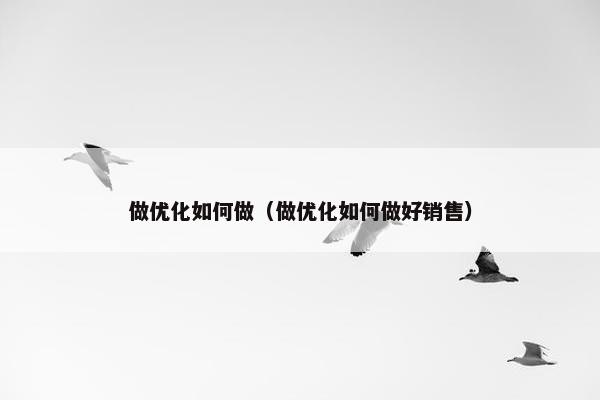 做优化如何做（做优化如何做好销售）