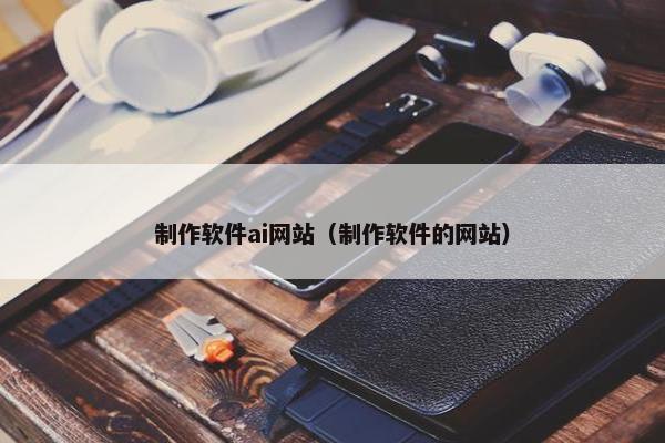 制作软件ai网站（制作软件的网站）
