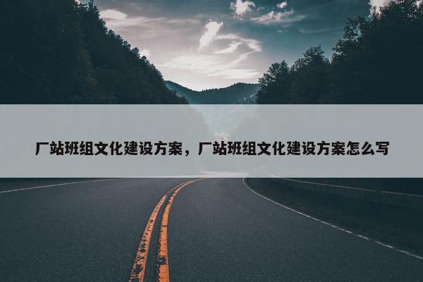 厂站班组文化建设方案，厂站班组文化建设方案怎么写