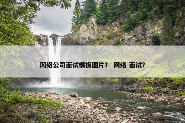 网络公司面试模板图片？ 网络 面试？