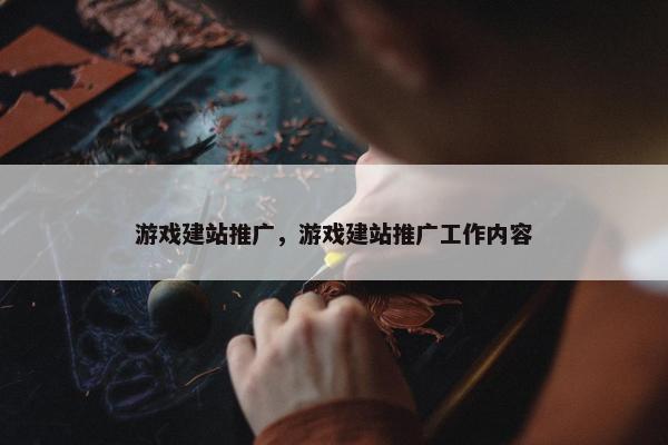 游戏建站推广，游戏建站推广工作内容