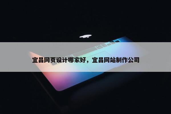 宜昌网页设计哪家好，宜昌网站制作公司