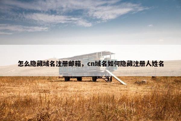 怎么隐藏域名注册邮箱，cn域名如何隐藏注册人姓名