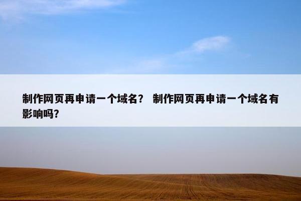 制作网页再申请一个域名？ 制作网页再申请一个域名有影响吗？