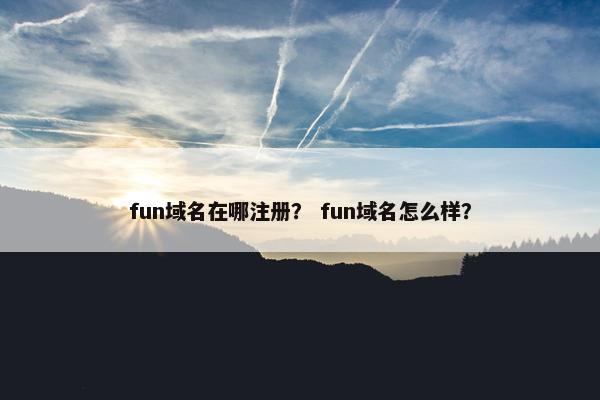 fun域名在哪注册？ fun域名怎么样？