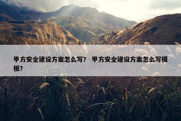 甲方安全建设方案怎么写？ 甲方安全建设方案怎么写模板？