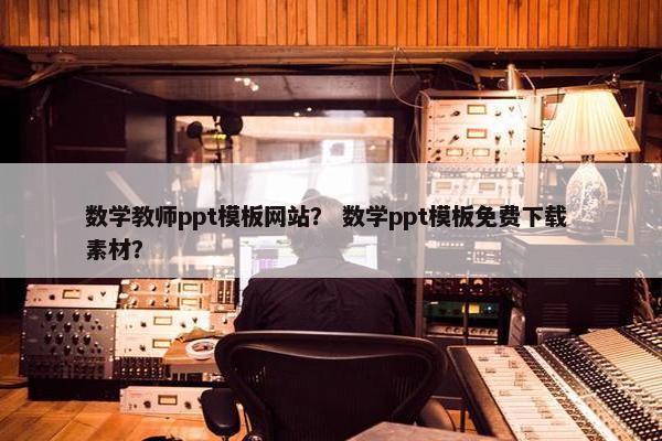 数学教师ppt模板网站？ 数学ppt模板免费下载 素材？
