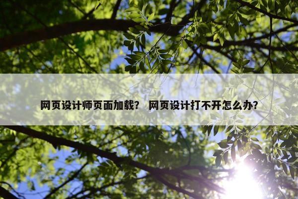 网页设计师页面加载？ 网页设计打不开怎么办？