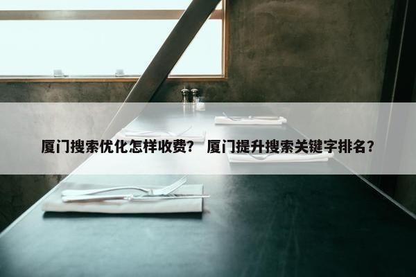 厦门搜索优化怎样收费？ 厦门提升搜索关键字排名？