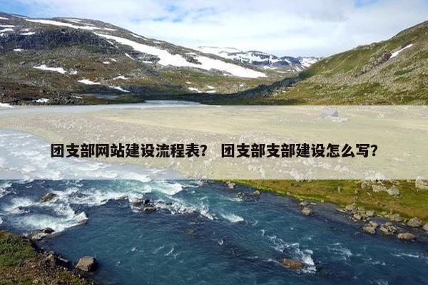 团支部网站建设流程表？ 团支部支部建设怎么写？