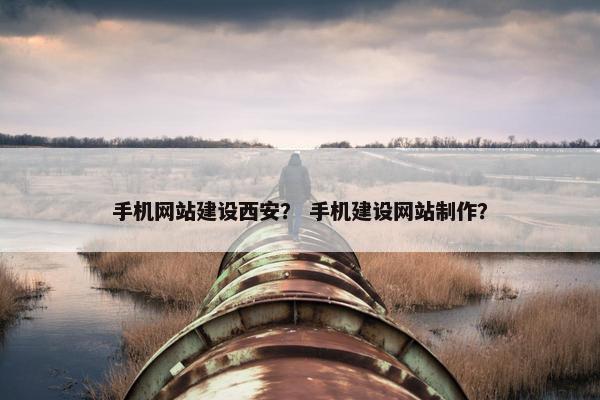 手机网站建设西安？ 手机建设网站制作？