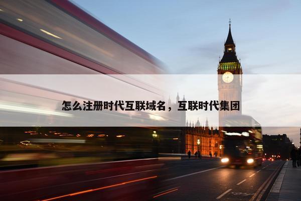怎么注册时代互联域名，互联时代集团