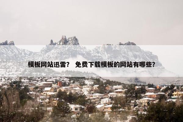 模板网站迅雷？ 免费下载模板的网站有哪些？