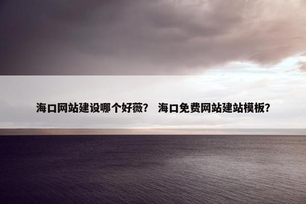 海口网站建设哪个好薇？ 海口免费网站建站模板？