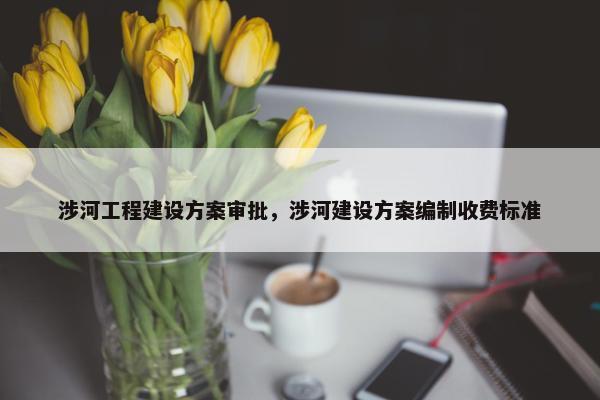 涉河工程建设方案审批，涉河建设方案编制收费标准