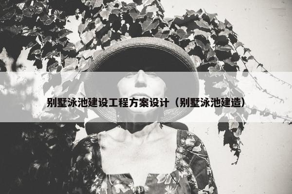 别墅泳池建设工程方案设计（别墅泳池建造）