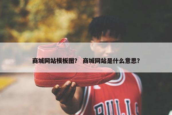 商城网站模板图？ 商城网站是什么意思？