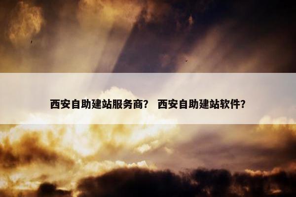 西安自助建站服务商？ 西安自助建站软件？