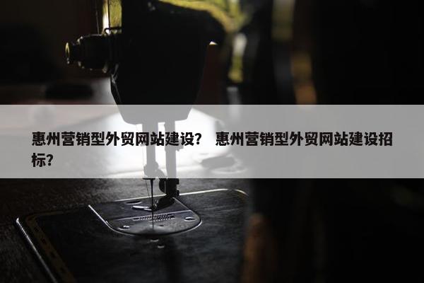 惠州营销型外贸网站建设？ 惠州营销型外贸网站建设招标？