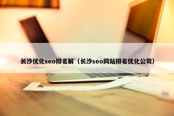 长沙优化seo排名解（长沙seo网站排名优化公司）