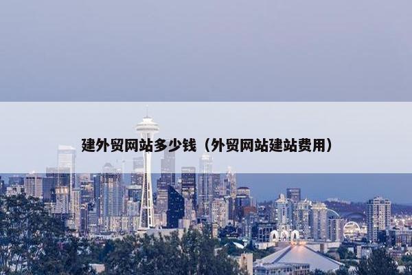 建外贸网站多少钱（外贸网站建站费用）