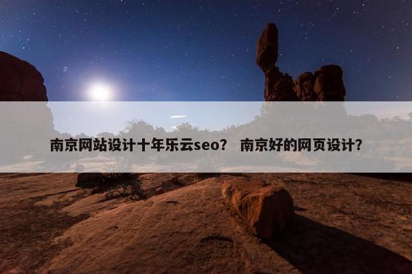 南京网站设计十年乐云seo？ 南京好的网页设计？
