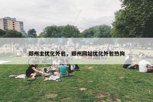 郑州主优化外包，郑州网站优化外包热狗