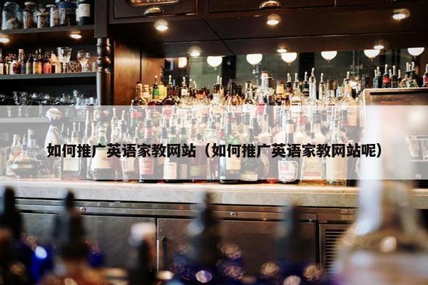 如何推广英语家教网站（如何推广英语家教网站呢）