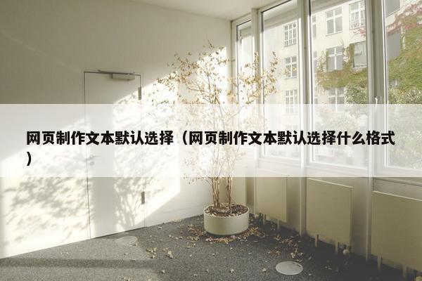 网页制作文本默认选择（网页制作文本默认选择什么格式）