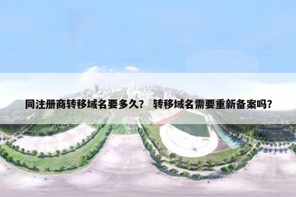 同注册商转移域名要多久？ 转移域名需要重新备案吗？